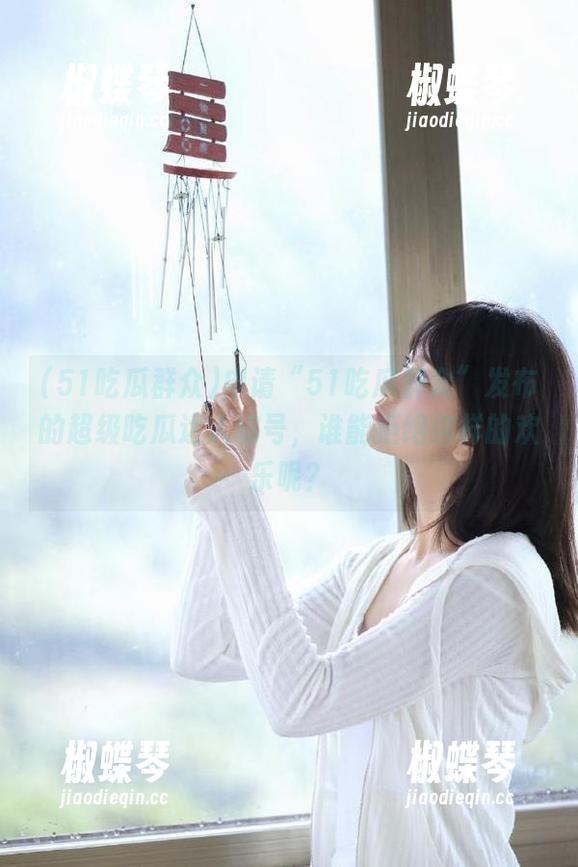 申请“51吃瓜群众”发布的超级吃瓜达人称号，谁能拒绝这样的欢乐呢？