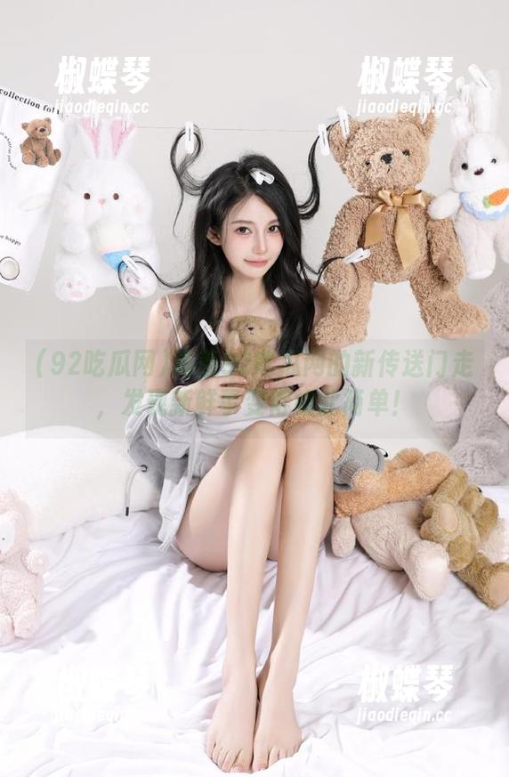 跟着92吃瓜网的新传送门走，发现新鲜事变得如此简单！
