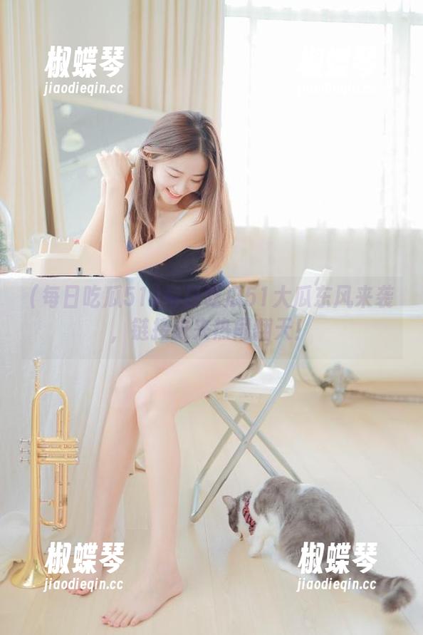 每日吃瓜51大瓜东风来袭，链接进来热闹翻天！