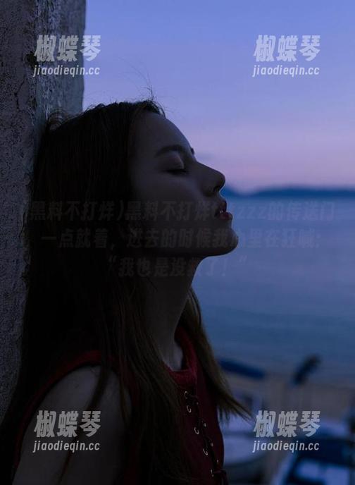 黑料不打烊tttzzz的传送门，一点就着，进去的时候我心里在狂喊：“我也是没救了！”